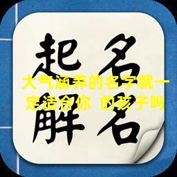 大气涵养的名字就一定适合你  的孩子吗